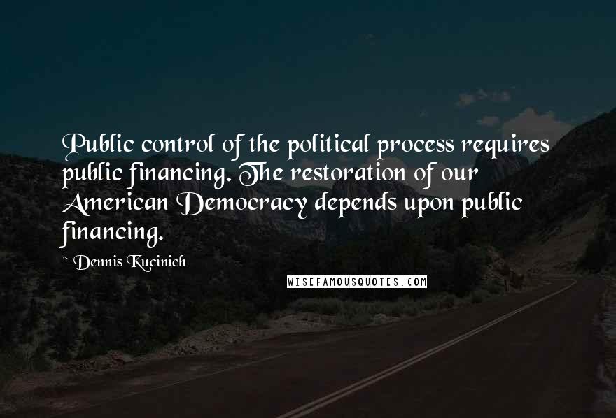 Dennis Kucinich Quotes: Public control of the political process requires public financing. The restoration of our American Democracy depends upon public financing.