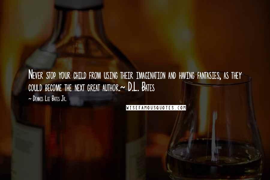 Dennis Lee Bates Jr. Quotes: Never stop your child from using their imagination and having fantasies, as they could become the next great author.~ D.L. Bates