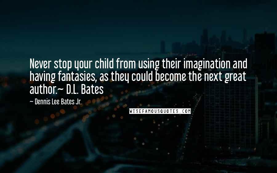 Dennis Lee Bates Jr. Quotes: Never stop your child from using their imagination and having fantasies, as they could become the next great author.~ D.L. Bates