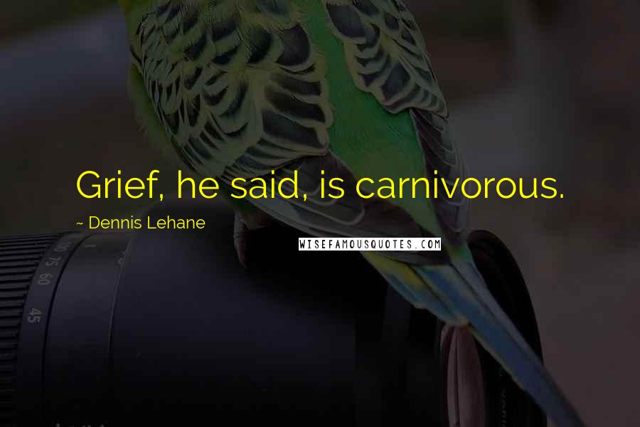 Dennis Lehane Quotes: Grief, he said, is carnivorous.