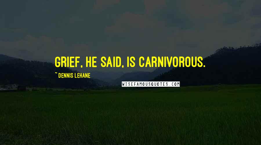 Dennis Lehane Quotes: Grief, he said, is carnivorous.