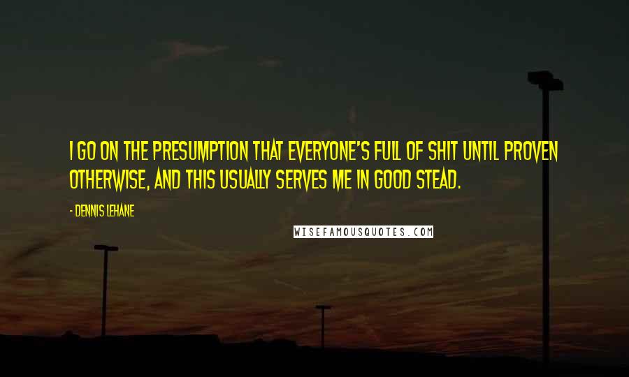 Dennis Lehane Quotes: I go on the presumption that everyone's full of shit until proven otherwise, and this usually serves me in good stead.