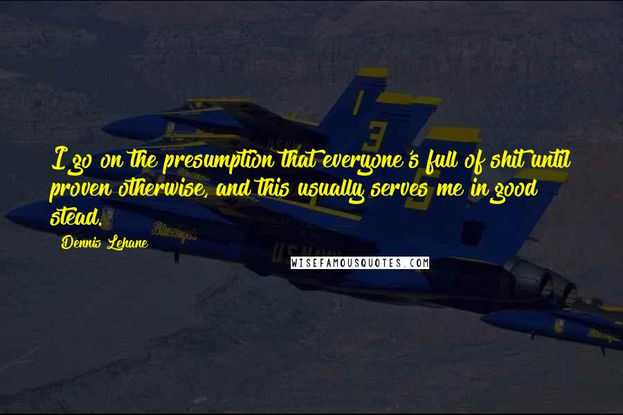 Dennis Lehane Quotes: I go on the presumption that everyone's full of shit until proven otherwise, and this usually serves me in good stead.