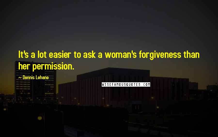 Dennis Lehane Quotes: It's a lot easier to ask a woman's forgiveness than her permission.