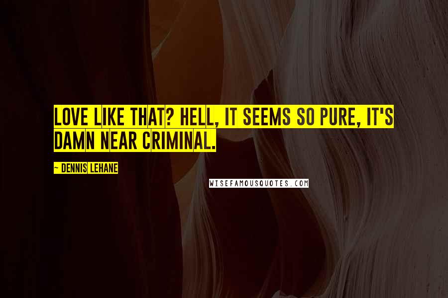 Dennis Lehane Quotes: Love like that? Hell, it seems so pure, it's damn near criminal.