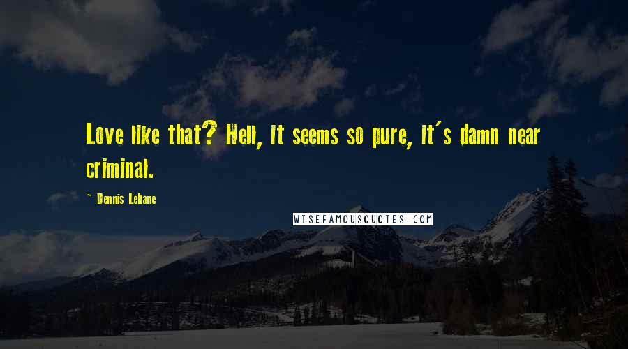 Dennis Lehane Quotes: Love like that? Hell, it seems so pure, it's damn near criminal.