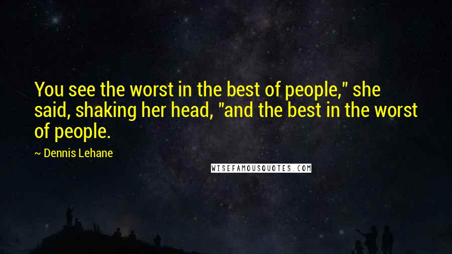 Dennis Lehane Quotes: You see the worst in the best of people," she said, shaking her head, "and the best in the worst of people.