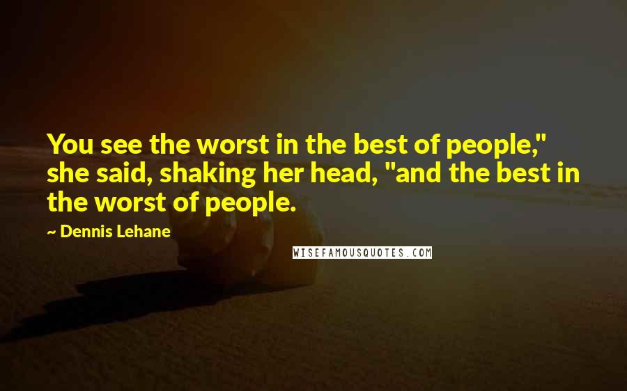 Dennis Lehane Quotes: You see the worst in the best of people," she said, shaking her head, "and the best in the worst of people.