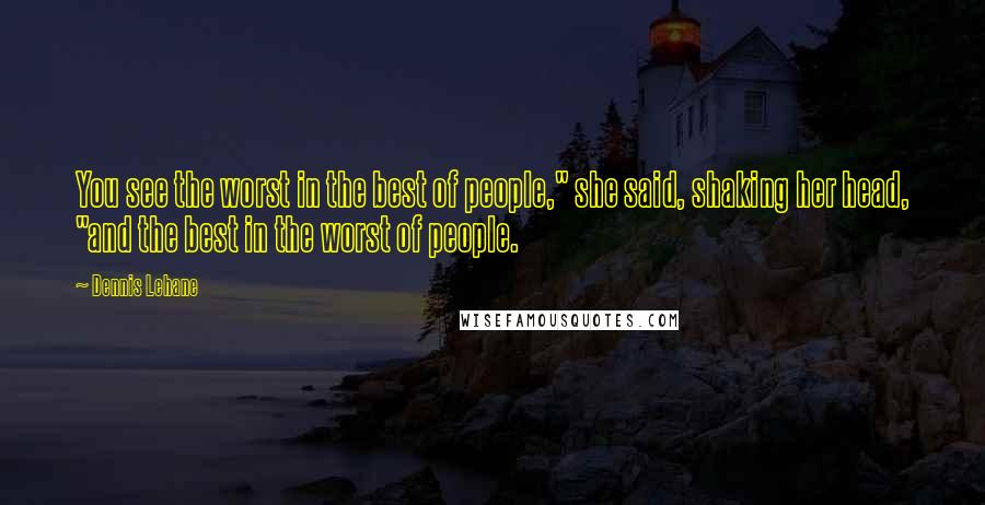 Dennis Lehane Quotes: You see the worst in the best of people," she said, shaking her head, "and the best in the worst of people.