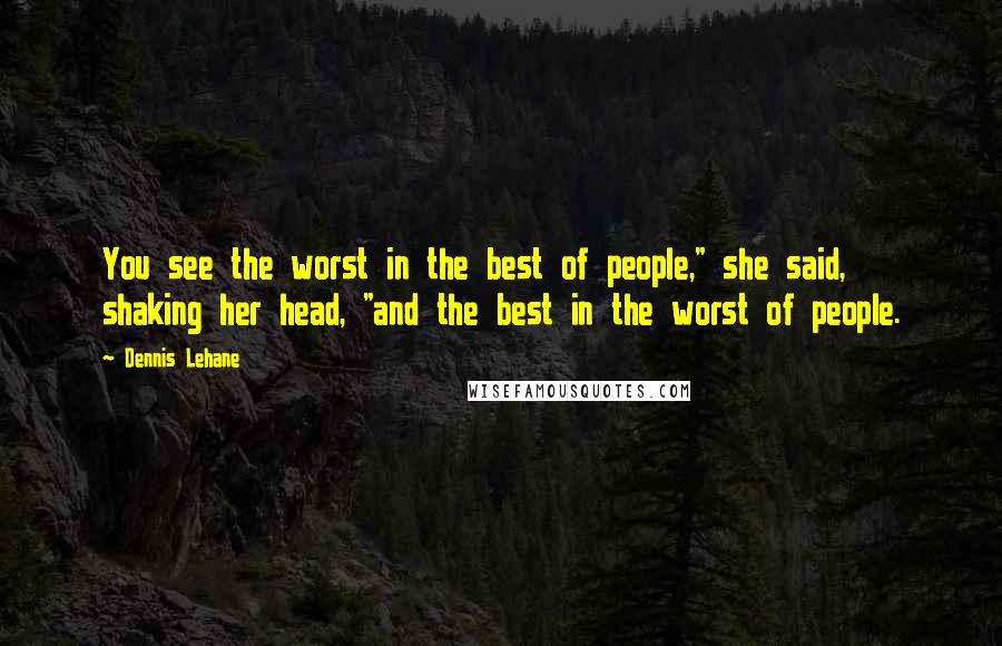 Dennis Lehane Quotes: You see the worst in the best of people," she said, shaking her head, "and the best in the worst of people.