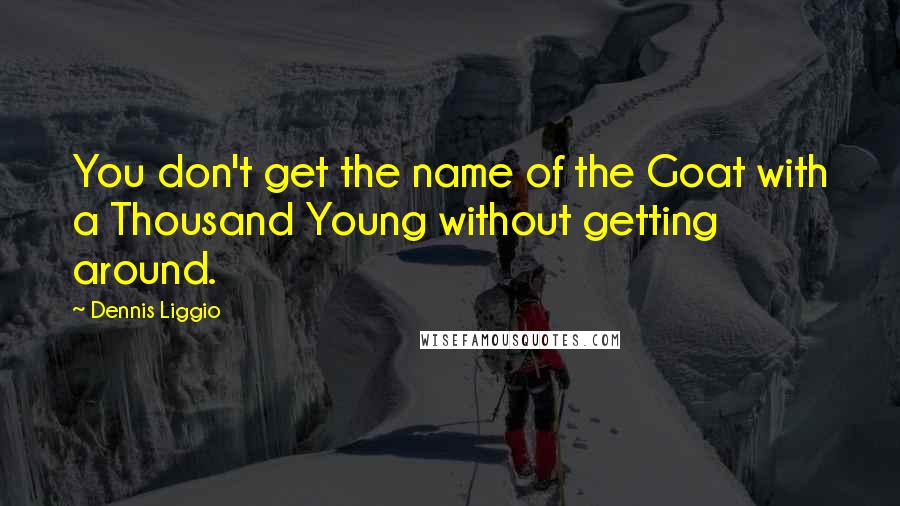 Dennis Liggio Quotes: You don't get the name of the Goat with a Thousand Young without getting around.