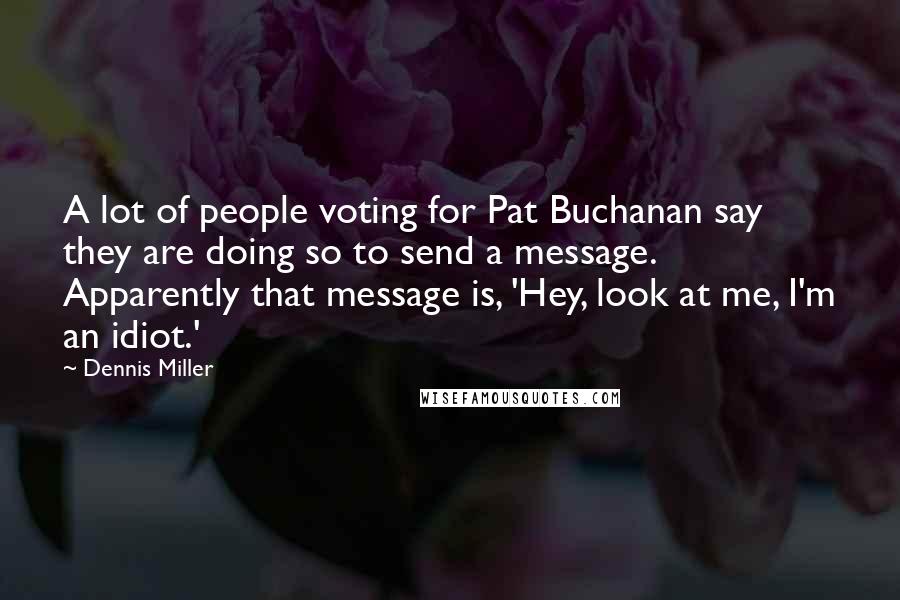 Dennis Miller Quotes: A lot of people voting for Pat Buchanan say they are doing so to send a message. Apparently that message is, 'Hey, look at me, I'm an idiot.'