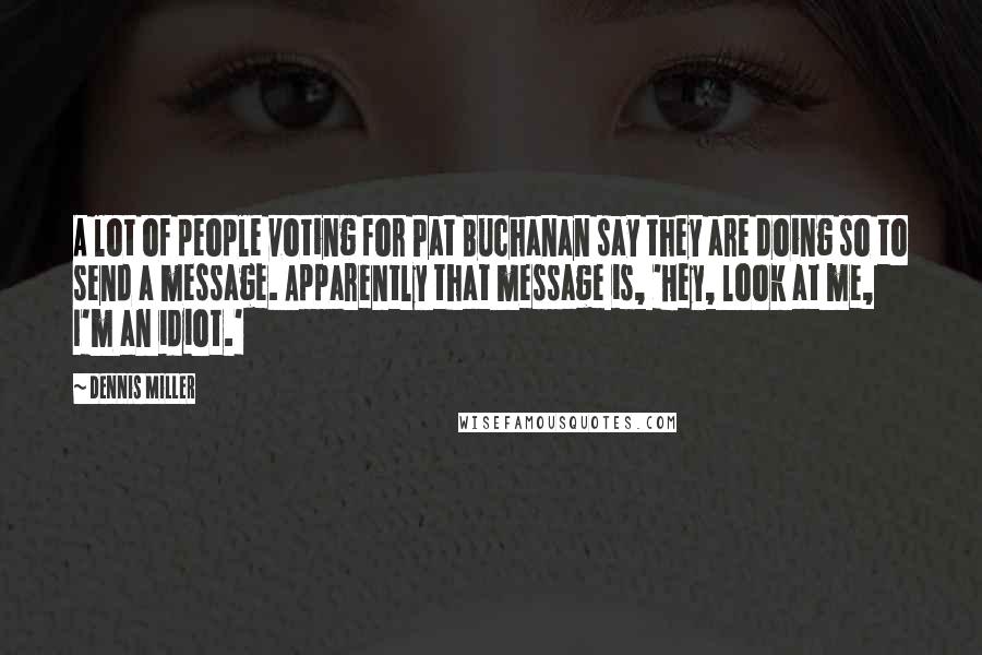 Dennis Miller Quotes: A lot of people voting for Pat Buchanan say they are doing so to send a message. Apparently that message is, 'Hey, look at me, I'm an idiot.'