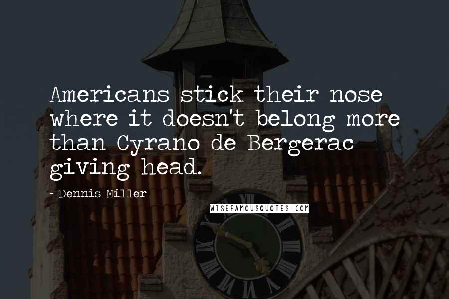 Dennis Miller Quotes: Americans stick their nose where it doesn't belong more than Cyrano de Bergerac giving head.