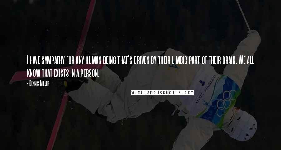 Dennis Miller Quotes: I have sympathy for any human being that's driven by their limbic part of their brain. We all know that exists in a person.