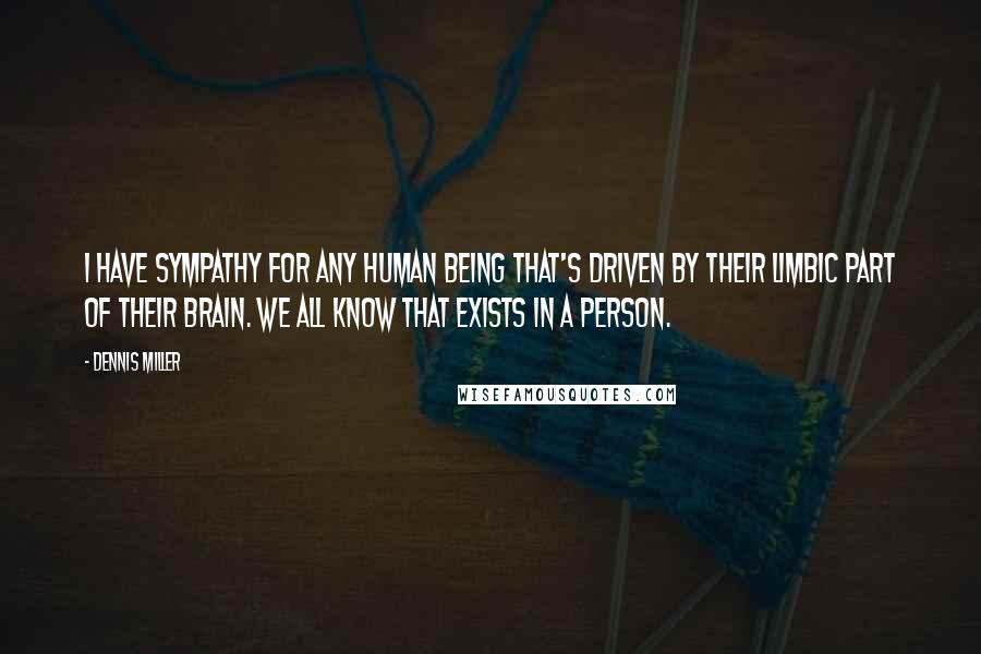 Dennis Miller Quotes: I have sympathy for any human being that's driven by their limbic part of their brain. We all know that exists in a person.