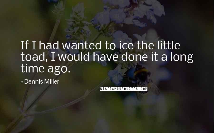 Dennis Miller Quotes: If I had wanted to ice the little toad, I would have done it a long time ago.