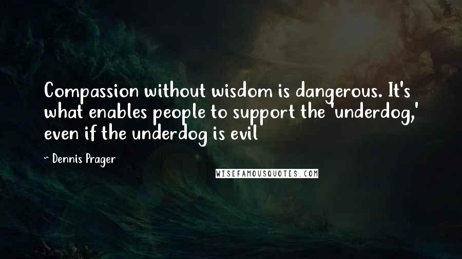 Dennis Prager Quotes: Compassion without wisdom is dangerous. It's what enables people to support the 'underdog,' even if the underdog is evil