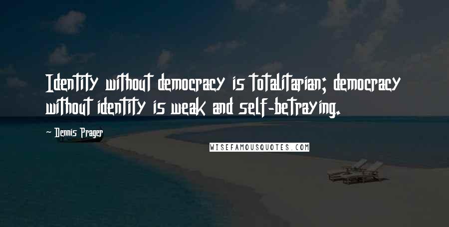 Dennis Prager Quotes: Identity without democracy is totalitarian; democracy without identity is weak and self-betraying.