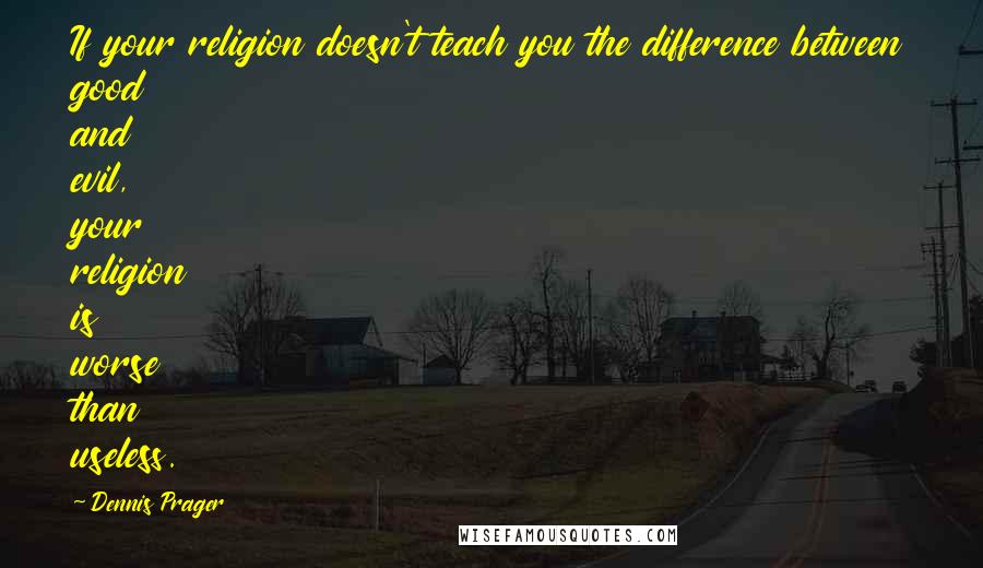 Dennis Prager Quotes: If your religion doesn't teach you the difference between good and evil, your religion is worse than useless.