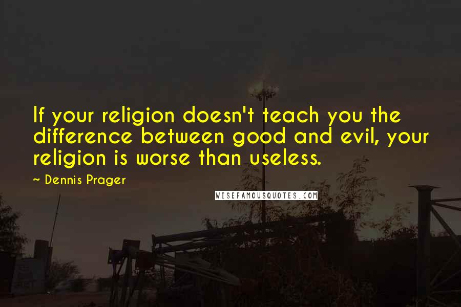 Dennis Prager Quotes: If your religion doesn't teach you the difference between good and evil, your religion is worse than useless.