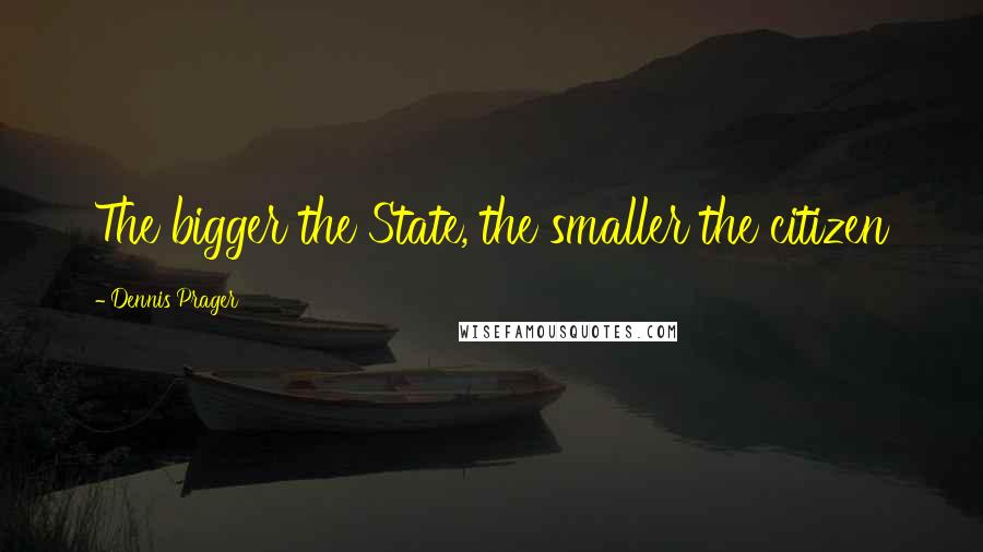 Dennis Prager Quotes: The bigger the State, the smaller the citizen