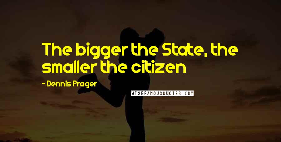 Dennis Prager Quotes: The bigger the State, the smaller the citizen