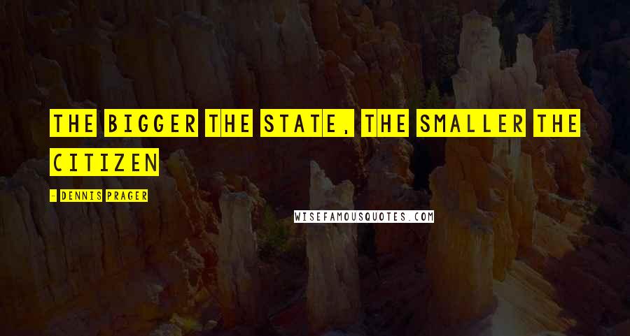 Dennis Prager Quotes: The bigger the State, the smaller the citizen