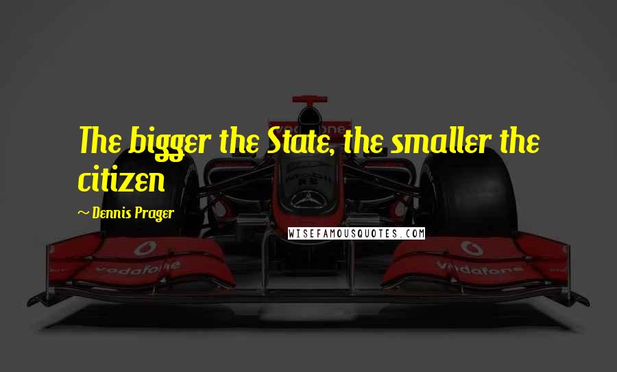 Dennis Prager Quotes: The bigger the State, the smaller the citizen