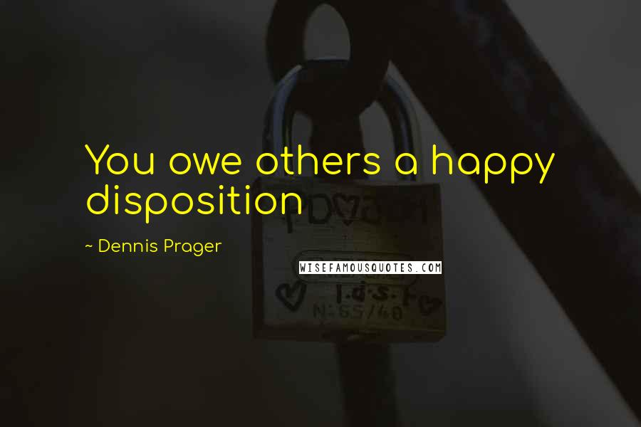 Dennis Prager Quotes: You owe others a happy disposition