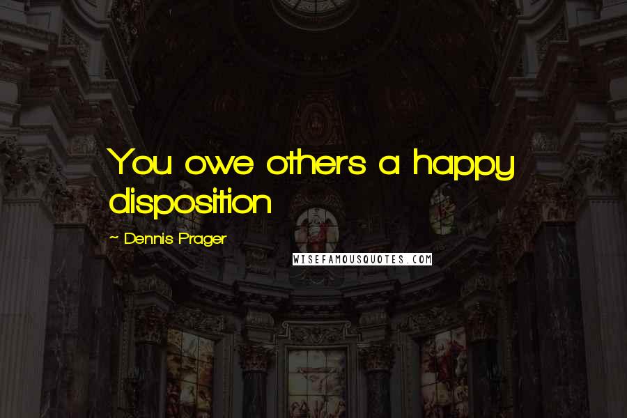 Dennis Prager Quotes: You owe others a happy disposition