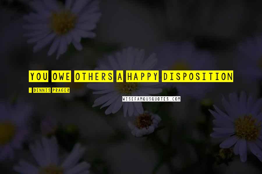 Dennis Prager Quotes: You owe others a happy disposition