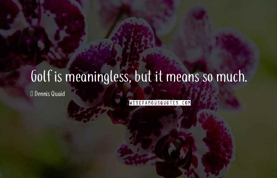 Dennis Quaid Quotes: Golf is meaningless, but it means so much.