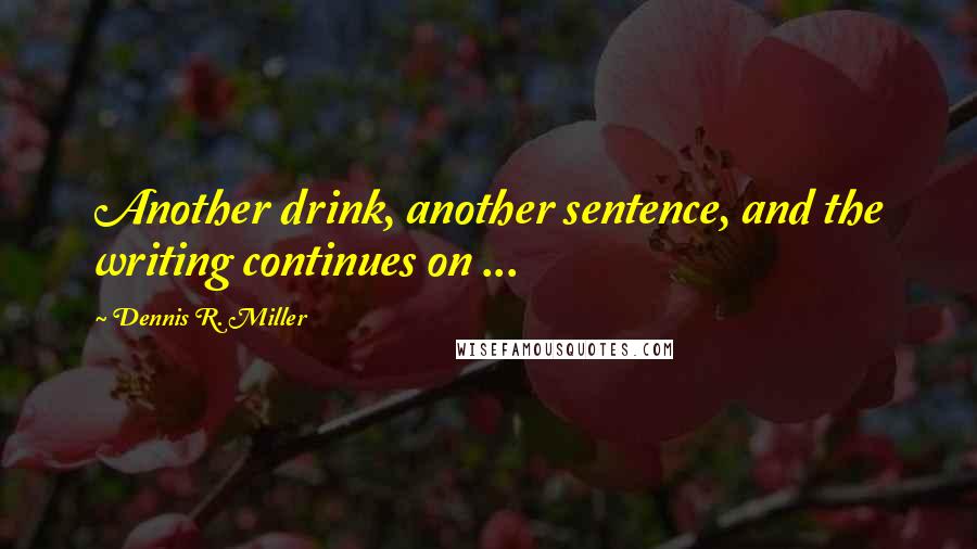 Dennis R. Miller Quotes: Another drink, another sentence, and the writing continues on ...