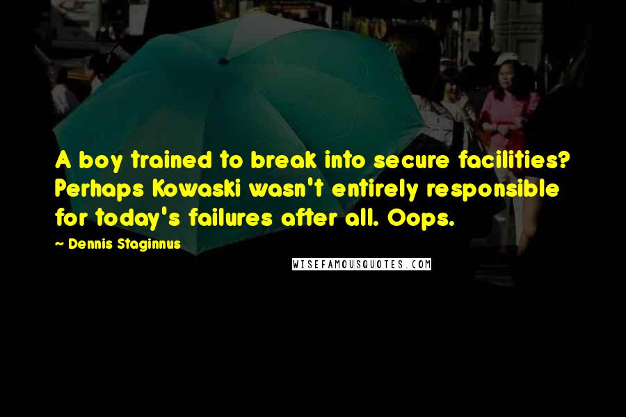 Dennis Staginnus Quotes: A boy trained to break into secure facilities? Perhaps Kowaski wasn't entirely responsible for today's failures after all. Oops.