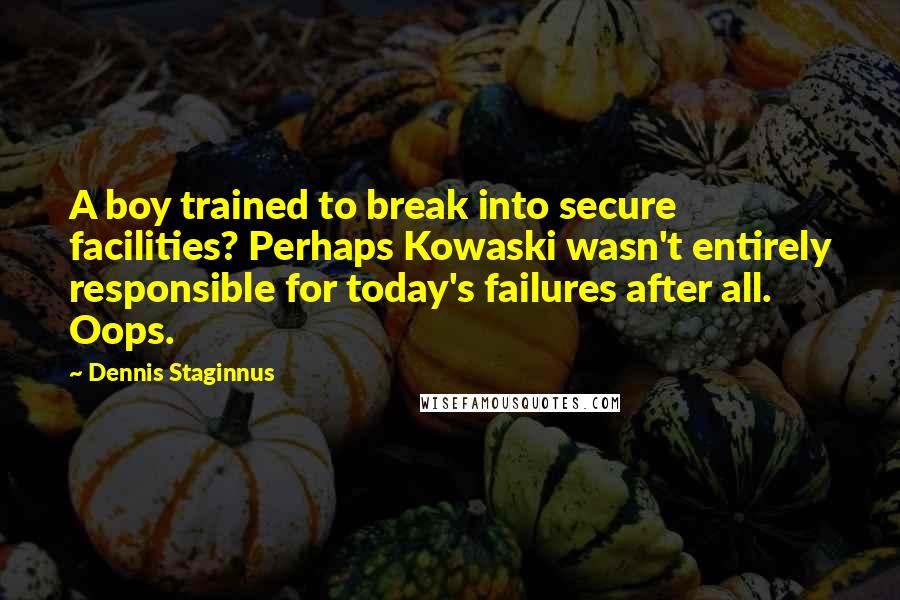 Dennis Staginnus Quotes: A boy trained to break into secure facilities? Perhaps Kowaski wasn't entirely responsible for today's failures after all. Oops.