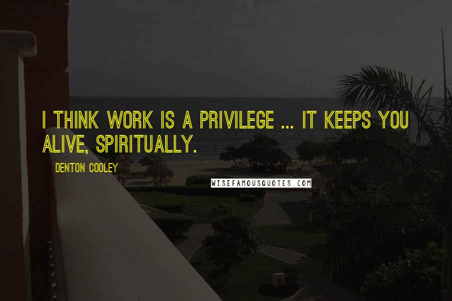 Denton Cooley Quotes: I think work is a privilege ... It keeps you alive, spiritually.