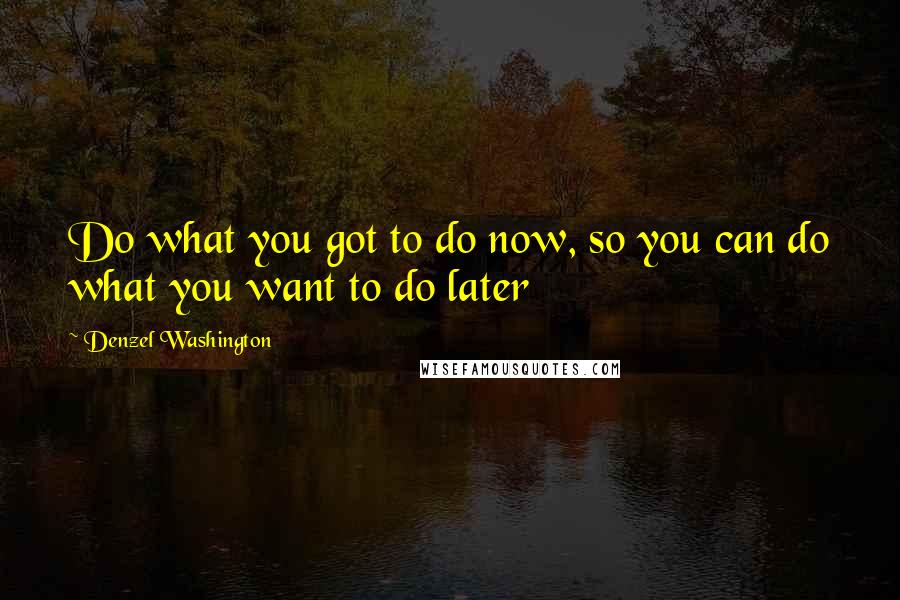 Denzel Washington Quotes: Do what you got to do now, so you can do what you want to do later