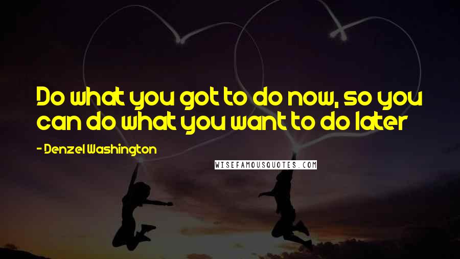 Denzel Washington Quotes: Do what you got to do now, so you can do what you want to do later