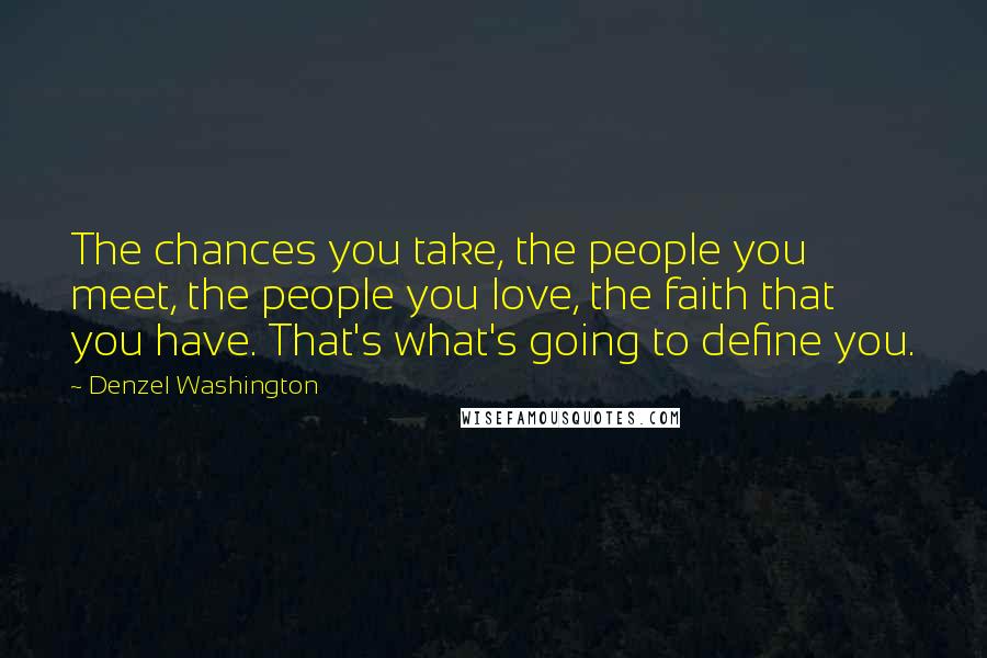 Denzel Washington Quotes: The chances you take, the people you meet, the people you love, the faith that you have. That's what's going to define you.