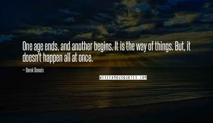 Derek Donais Quotes: One age ends, and another begins. It is the way of things. But, it doesn't happen all at once.