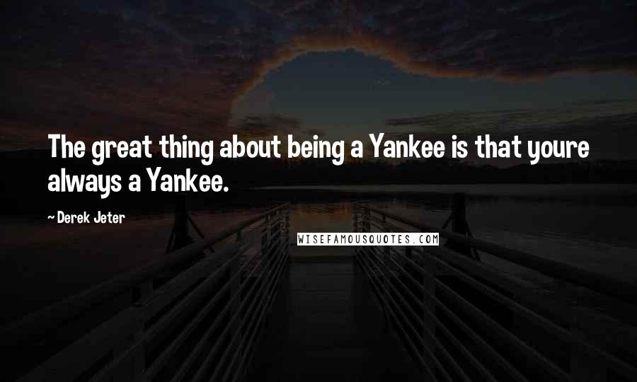 Derek Jeter Quotes: The great thing about being a Yankee is that youre always a Yankee.