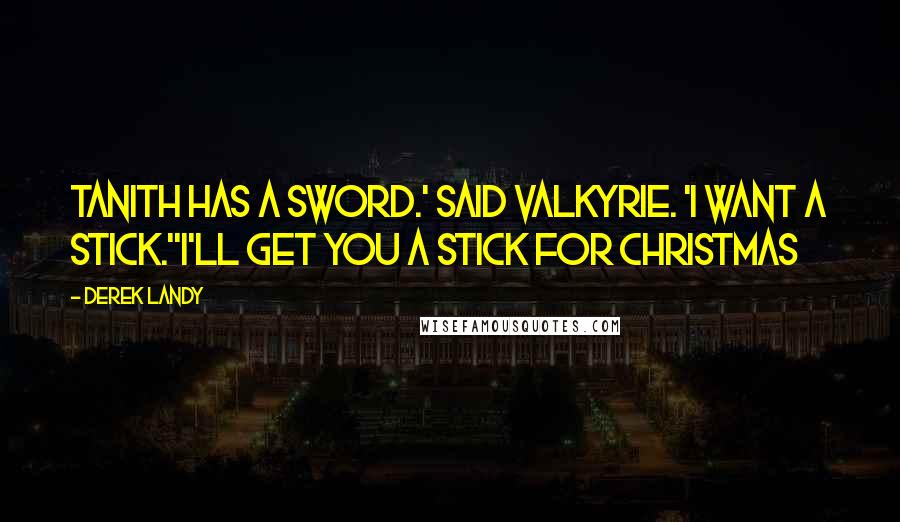 Derek Landy Quotes: Tanith has a sword.' said Valkyrie. 'I want a stick.''I'll get you a stick for Christmas