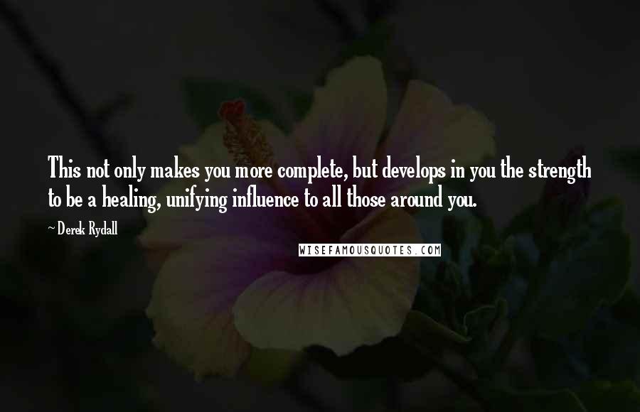 Derek Rydall Quotes: This not only makes you more complete, but develops in you the strength to be a healing, unifying influence to all those around you.