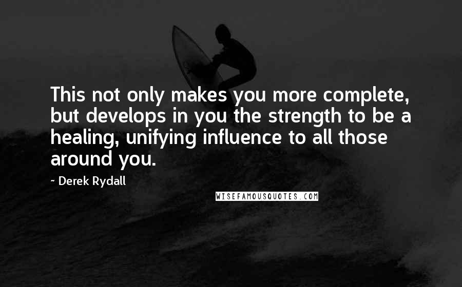 Derek Rydall Quotes: This not only makes you more complete, but develops in you the strength to be a healing, unifying influence to all those around you.