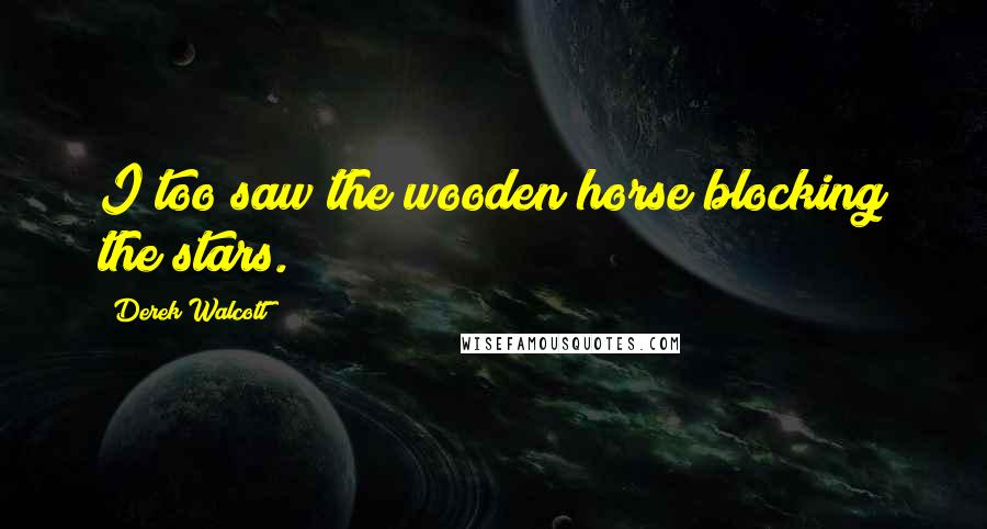 Derek Walcott Quotes: I too saw the wooden horse blocking the stars.