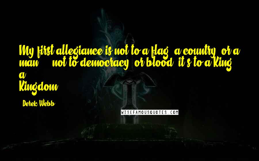 Derek Webb Quotes: My first allegiance is not to a flag, a country, or a man ... not to democracy, or blood; it's to a King & a Kingdom