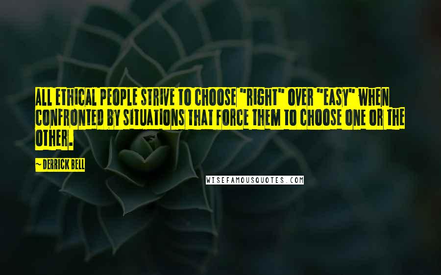 Derrick Bell Quotes: All ethical people strive to choose "right" over "easy" when confronted by situations that force them to choose one or the other.