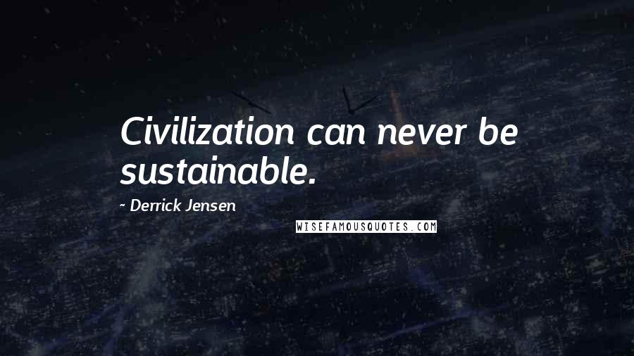 Derrick Jensen Quotes: Civilization can never be sustainable.