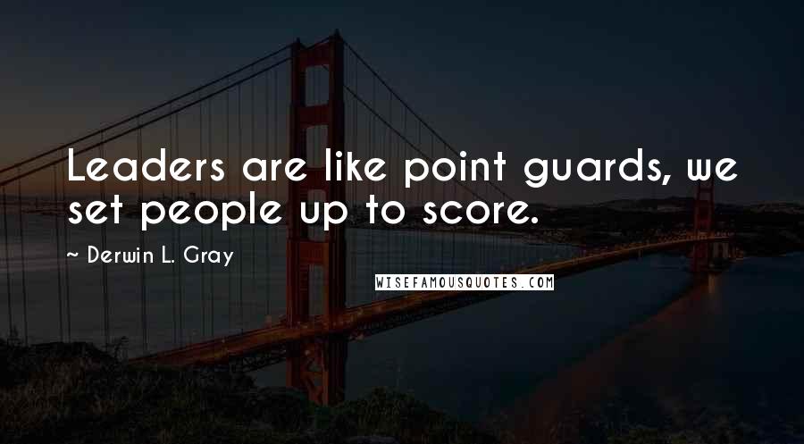 Derwin L. Gray Quotes: Leaders are like point guards, we set people up to score.